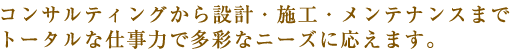 コンサルティングから設計・施工・メンテナンスまでトータルな仕事力で多彩なニーズに応えます。